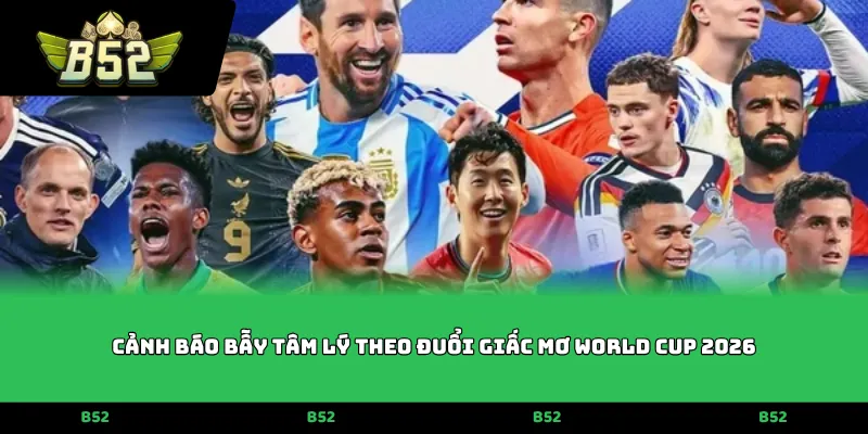 Cảnh báo bẫy tâm lý theo đuổi Giấc mơ World Cup 2026