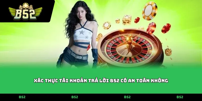 Xác thực tài khoản trả lời B52 có an toàn không
